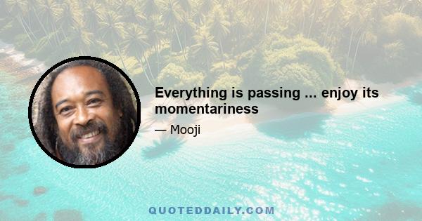 Everything is passing ... enjoy its momentariness