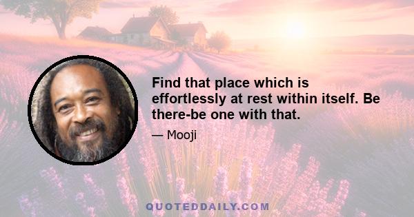 Find that place which is effortlessly at rest within itself. Be there-be one with that.