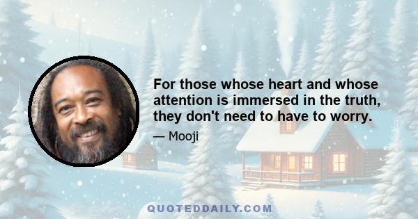 For those whose heart and whose attention is immersed in the truth, they don't need to have to worry.