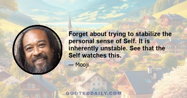 Forget about trying to stabilize the personal sense of Self. It is inherently unstable. See that the Self watches this.