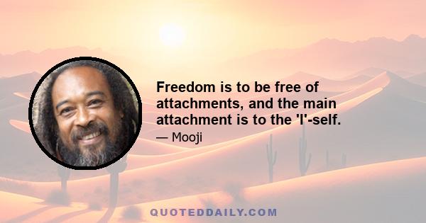 Freedom is to be free of attachments, and the main attachment is to the 'I'-self.