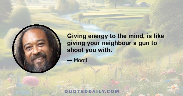 Giving energy to the mind, is like giving your neighbour a gun to shoot you with.