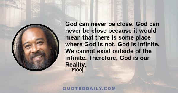 God can never be close. God can never be close because it would mean that there is some place where God is not. God is infinite. We cannot exist outside of the infinite. Therefore, God is our Reality.