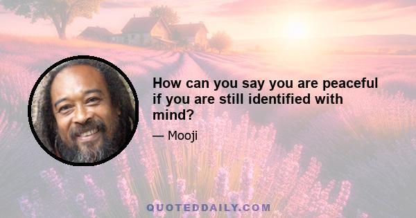 How can you say you are peaceful if you are still identified with mind?