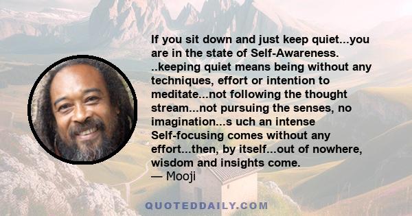 If you sit down and just keep quiet...you are in the state of Self-Awareness. ..keeping quiet means being without any techniques, effort or intention to meditate...not following the thought stream...not pursuing the