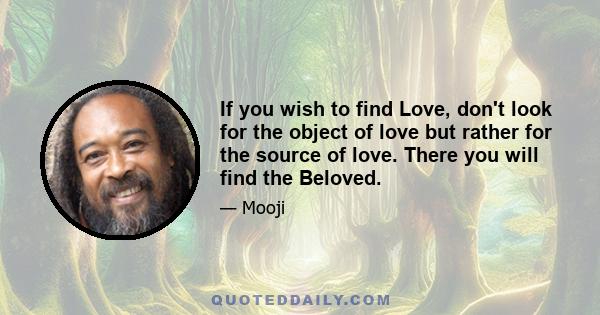 If you wish to find Love, don't look for the object of love but rather for the source of love. There you will find the Beloved.