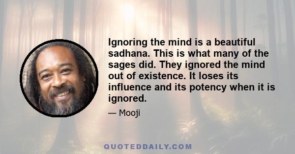 Ignoring the mind is a beautiful sadhana. This is what many of the sages did. They ignored the mind out of existence. It loses its influence and its potency when it is ignored.