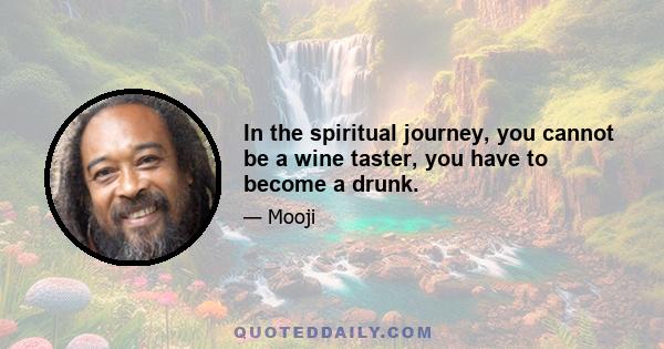 In the spiritual journey, you cannot be a wine taster, you have to become a drunk.