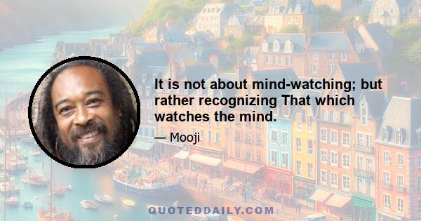 It is not about mind-watching; but rather recognizing That which watches the mind.