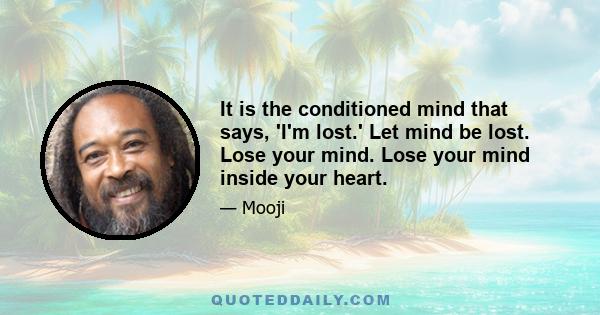 It is the conditioned mind that says, 'I'm lost.' Let mind be lost. Lose your mind. Lose your mind inside your heart.