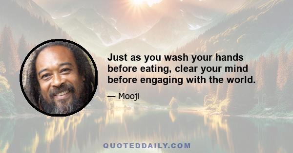 Just as you wash your hands before eating, clear your mind before engaging with the world.