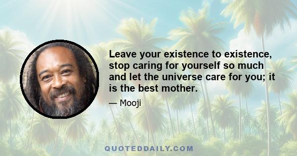 Leave your existence to existence, stop caring for yourself so much and let the universe care for you; it is the best mother.