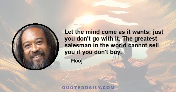 Let the mind come as it wants; just you don't go with it. The greatest salesman in the world cannot sell you if you don't buy.