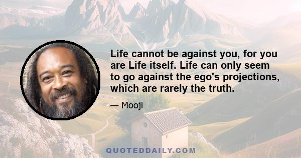 Life cannot be against you, for you are Life itself. Life can only seem to go against the ego's projections, which are rarely the truth.