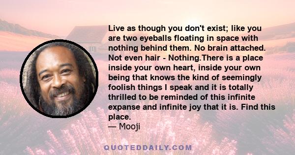 Live as though you don't exist; like you are two eyeballs floating in space with nothing behind them. No brain attached. Not even hair - Nothing.There is a place inside your own heart, inside your own being that knows