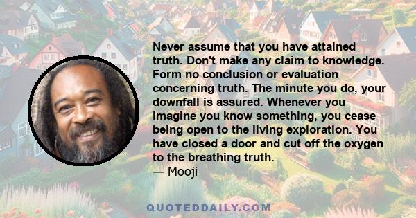 Never assume that you have attained truth. Don't make any claim to knowledge. Form no conclusion or evaluation concerning truth. The minute you do, your downfall is assured. Whenever you imagine you know something, you