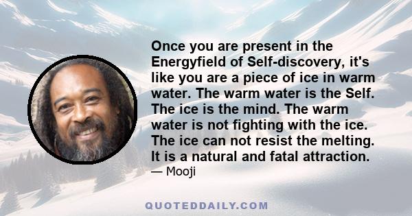 Once you are present in the Energyfield of Self-discovery, it's like you are a piece of ice in warm water. The warm water is the Self. The ice is the mind. The warm water is not fighting with the ice. The ice can not