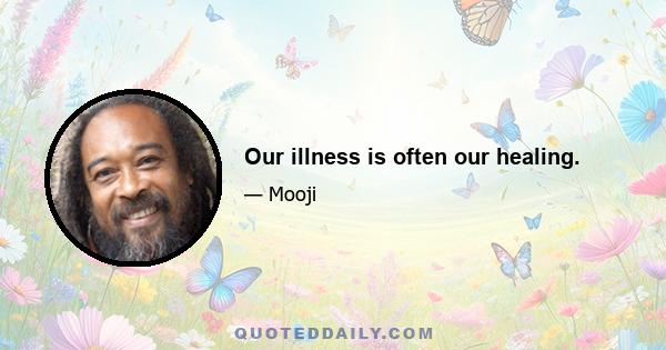 Our illness is often our healing.