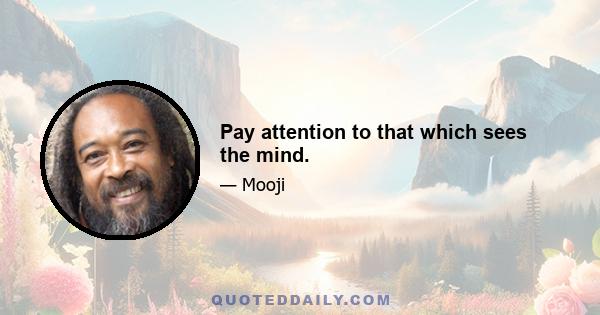 Pay attention to that which sees the mind.