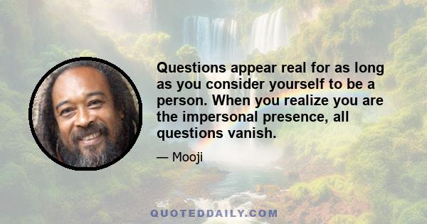 Questions appear real for as long as you consider yourself to be a person. When you realize you are the impersonal presence, all questions vanish.