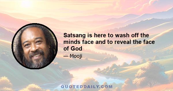 Satsang is here to wash off the minds face and to reveal the face of God