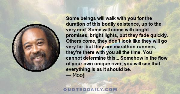 Some beings will walk with you for the duration of this bodily existence, up to the very end. Some will come with bright promises, bright lights, but they fade quickly. Others come, they don’t look like they will go