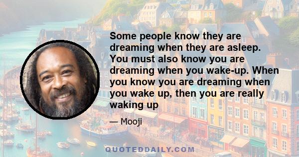 Some people know they are dreaming when they are asleep. You must also know you are dreaming when you wake-up. When you know you are dreaming when you wake up, then you are really waking up