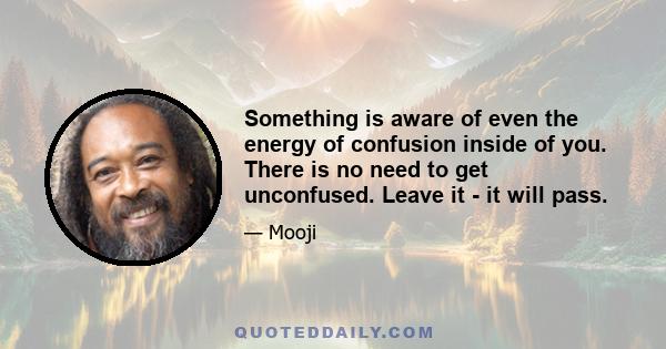 Something is aware of even the energy of confusion inside of you. There is no need to get unconfused. Leave it - it will pass.