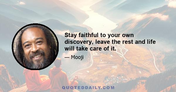 Stay faithful to your own discovery, leave the rest and life will take care of it.