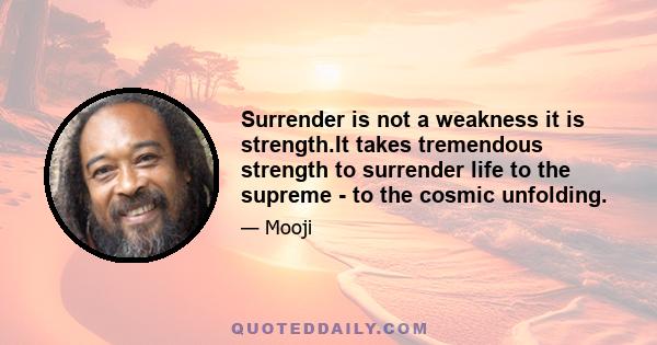 Surrender is not a weakness it is strength.It takes tremendous strength to surrender life to the supreme - to the cosmic unfolding.