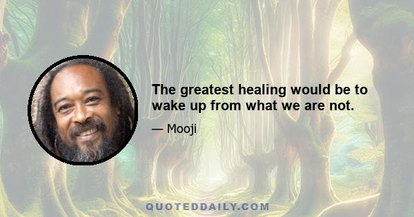 The greatest healing would be to wake up from what we are not.