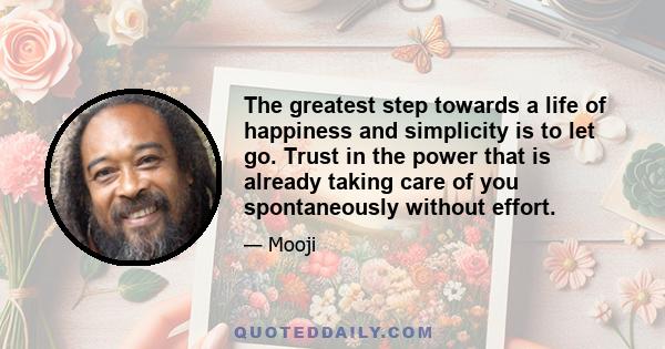 The greatest step towards a life of happiness and simplicity is to let go. Trust in the power that is already taking care of you spontaneously without effort.