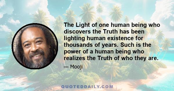 The Light of one human being who discovers the Truth has been lighting human existence for thousands of years. Such is the power of a human being who realizes the Truth of who they are.