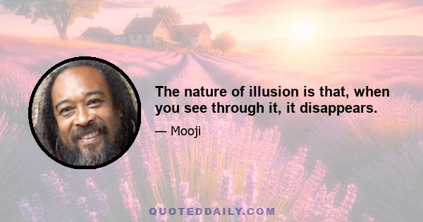 The nature of illusion is that, when you see through it, it disappears.