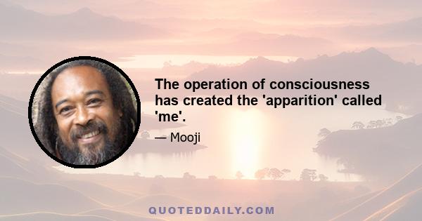 The operation of consciousness has created the 'apparition' called 'me'.