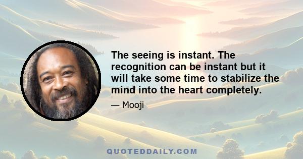 The seeing is instant. The recognition can be instant but it will take some time to stabilize the mind into the heart completely.