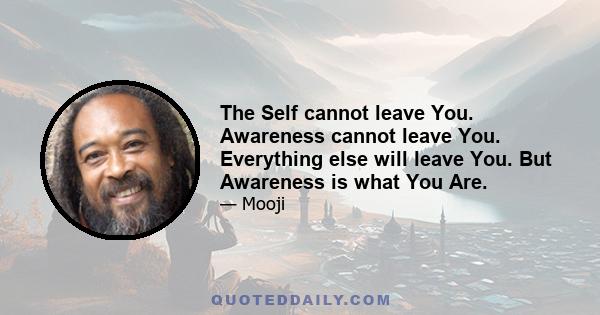 The Self cannot leave You. Awareness cannot leave You. Everything else will leave You. But Awareness is what You Are.