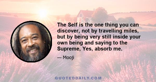 The Self is the one thing you can discover, not by travelling miles, but by being very still inside your own being and saying to the Supreme, Yes, absorb me.