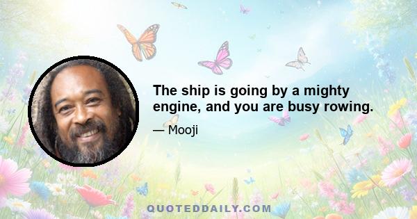 The ship is going by a mighty engine, and you are busy rowing.