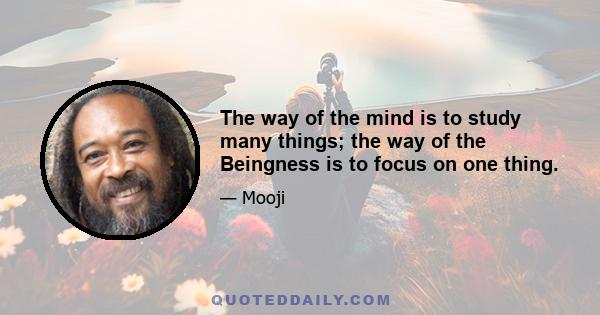 The way of the mind is to study many things; the way of the Beingness is to focus on one thing.