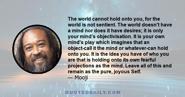 The world cannot hold onto you, for the world is not sentient. The world doesn't have a mind nor does it have desires; it is only your mind's objectivisation. It is your own mind's play which imagines that an