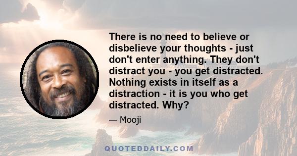 There is no need to believe or disbelieve your thoughts - just don't enter anything. They don't distract you - you get distracted. Nothing exists in itself as a distraction - it is you who get distracted. Why?