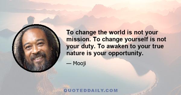 To change the world is not your mission. To change yourself is not your duty. To awaken to your true nature is your opportunity.