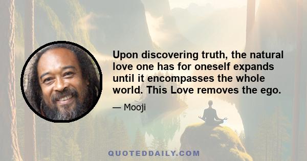 Upon discovering truth, the natural love one has for oneself expands until it encompasses the whole world. This Love removes the ego.