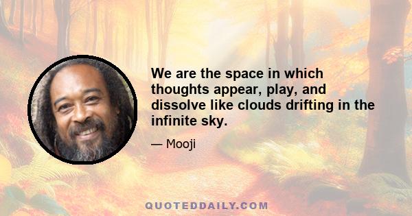 We are the space in which thoughts appear, play, and dissolve like clouds drifting in the infinite sky.