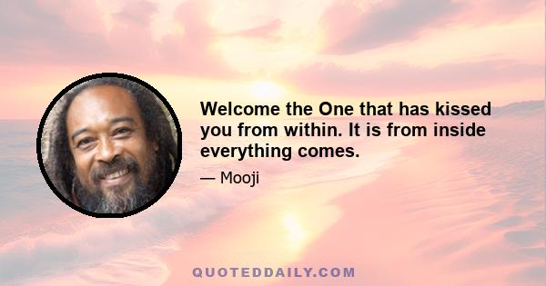 Welcome the One that has kissed you from within. It is from inside everything comes.