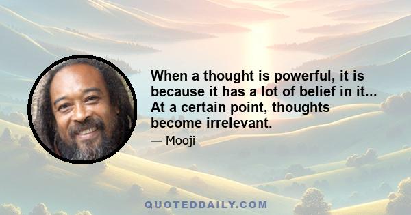 When a thought is powerful, it is because it has a lot of belief in it... At a certain point, thoughts become irrelevant.