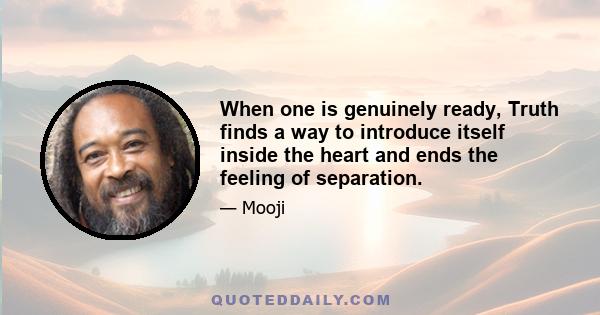 When one is genuinely ready, Truth finds a way to introduce itself inside the heart and ends the feeling of separation.