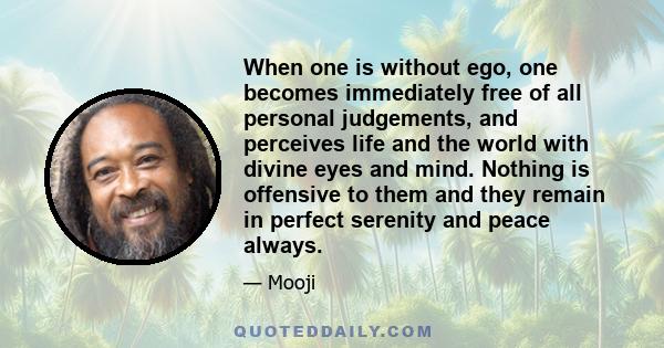 When one is without ego, one becomes immediately free of all personal judgements, and perceives life and the world with divine eyes and mind. Nothing is offensive to them and they remain in perfect serenity and peace