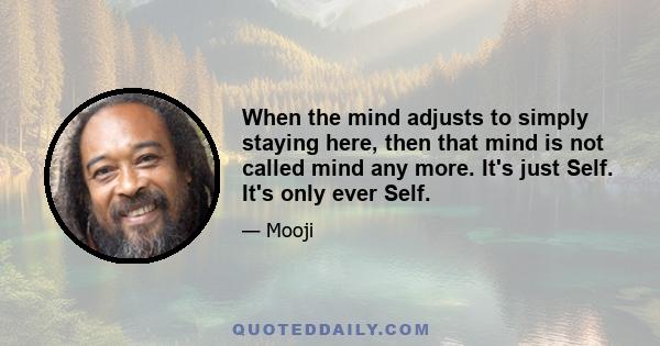 When the mind adjusts to simply staying here, then that mind is not called mind any more. It's just Self. It's only ever Self.